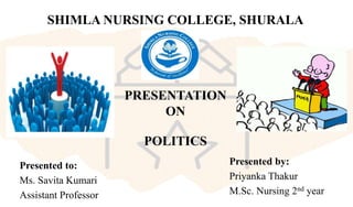 SHIMLA NURSING COLLEGE, SHURALA
PRESENTATION
ON
POLITICS
Presented by:
Priyanka Thakur
M.Sc. Nursing 2nd year
Presented to:
Ms. Savita Kumari
Assistant Professor
 