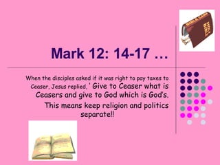 Mark 12: 14-17 … When the disciples asked if it was right to pay taxes to Ceaser, Jesus replied,  ‘ Give to Ceaser what is Ceasers and give to God which is God’s. This means keep religion and politics separate!! 