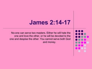 James 2:14-17 No-one can serve two masters. Either he will hate the one and love the other, or he will be devoted to the one and despise the other. You cannot serve both God and money. 