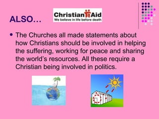 ALSO… The Churches all made statements about how Christians should be involved in helping the suffering, working for peace and sharing the world’s resources. All these require a Christian being involved in politics. 