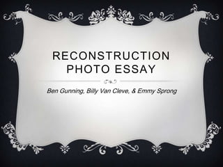 RECONSTRUCTION
   PHOTO ESSAY
Ben Gunning, Billy Van Cleve, & Emmy Sprong
 