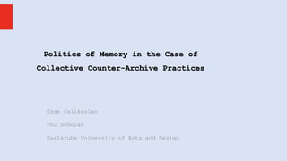 Politics of Memory in the Case of
Collective Counter-Archive Practices
Özge Çelikaslan
PhD Scholar
Karlsruhe University of Arts and Design
 