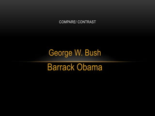 Compare/ Contrast George W. Bush Barrack Obama 