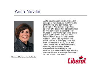 Anita Neville <ul><li>Anita Neville was born and raised in Winnipeg, Manitoba. At the University of Winnipeg, she complete...