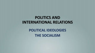 POLITICS AND
INTERNATIONAL RELATIONS
POLITICAL IDEOLOGIES
THE SOCIALISM
 