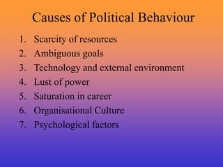 Causes of Political Behaviour
1. Scarcity of resources
2. Ambiguous goals
3. Technology and external environment
4. Lust of power
5. Saturation in career
6. Organisational Culture
7. Psychological factors
 
