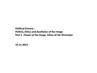 Political Cinema :
Politics, Ethics and Aesthetics of the Image
Part 1 : Power of the image. Ethics of the filmmaker

14.11.2013

 