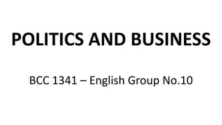 POLITICS AND BUSINESS
BCC 1341 – English Group No.10
 