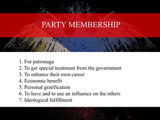 PARTY MEMBERSHIP
1. For patronage
2. To get special treatment from the government
3. To enhance their own career
4. Economic benefit
5. Personal gratification
6. To have and to use an influence on the others
7. Ideological fulfillment
 