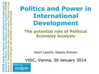 The potential role of Political
Economy Analysis
Geert Laporte, Deputy Director
VIDC, Vienna, 30 January 2014
Politics and Power in
International
Development
 