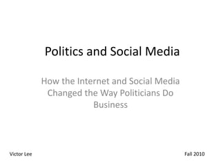 Politics and Social Media
How the Internet and Social Media
Changed the Way Politicians Do
Business
Victor Lee Fall 2010
 