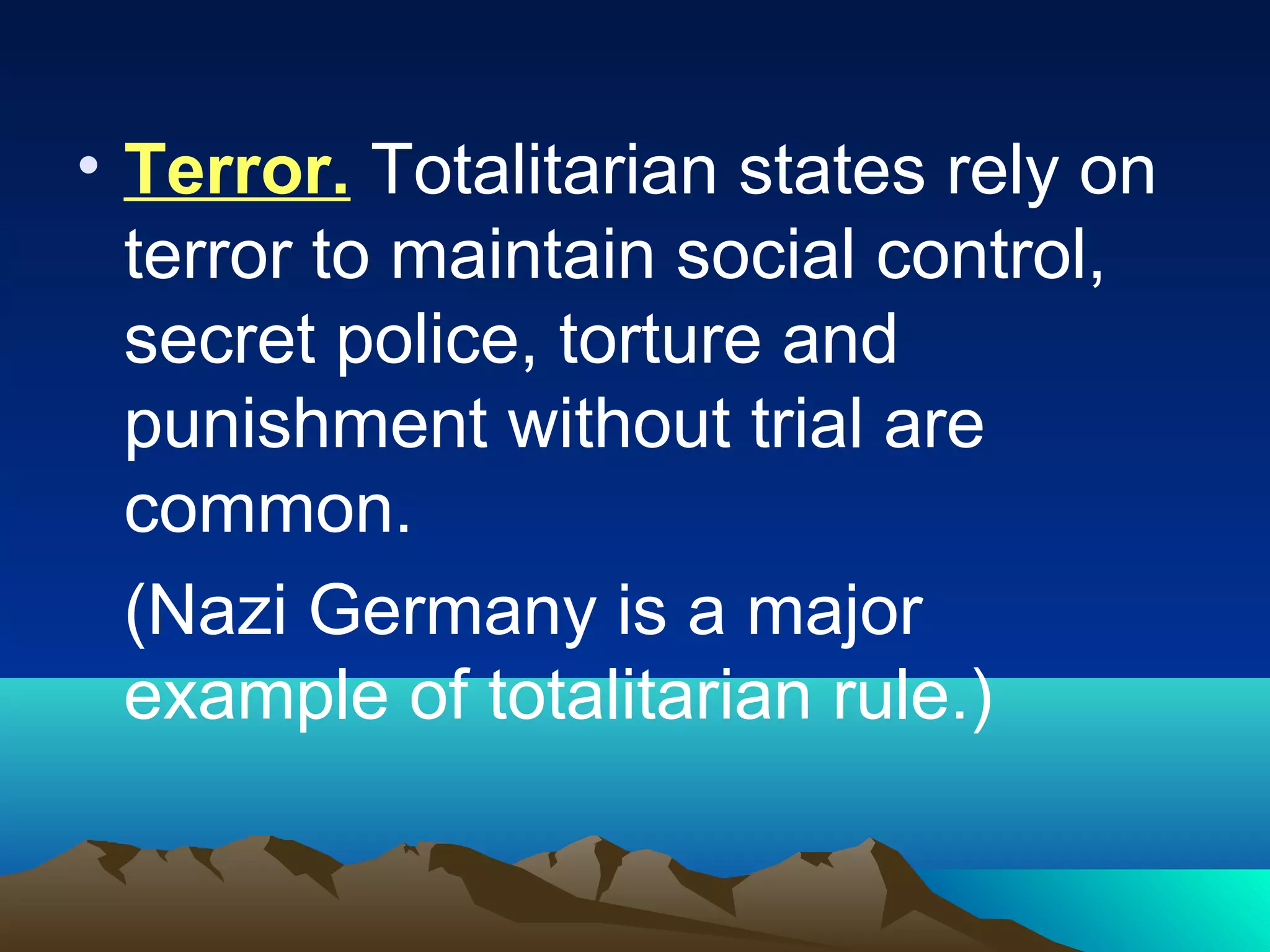 • Terror. Totalitarian states rely on
terror to maintain social control,
secret police, torture and
punishment without trial are
common.
(Nazi Germany is a major
example of totalitarian rule.)
 