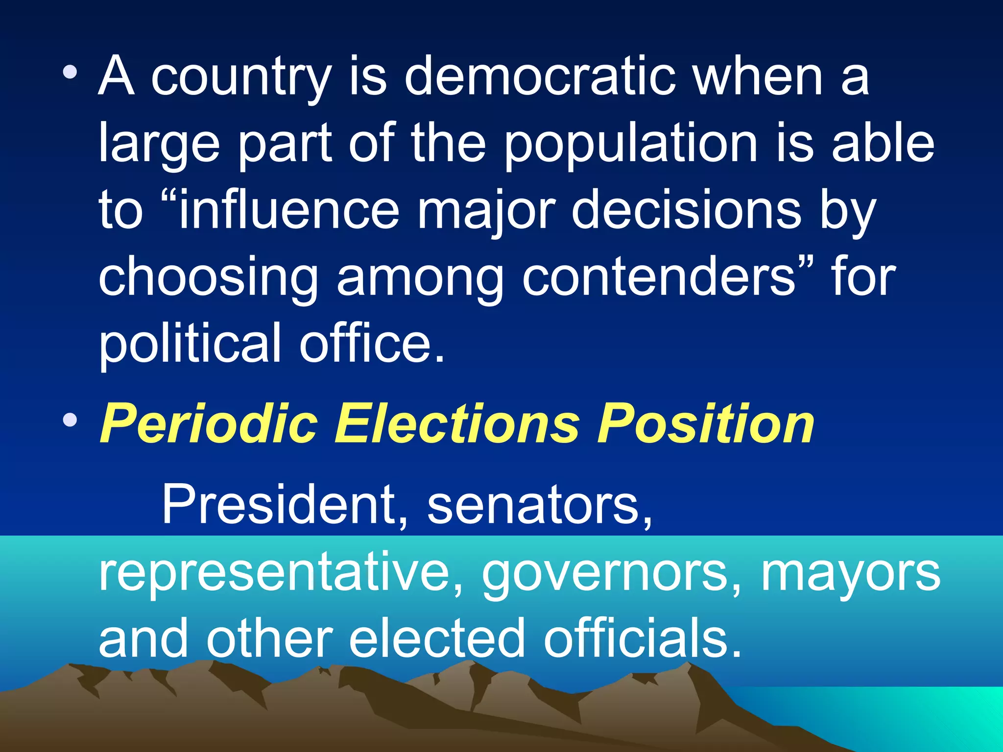 • A country is democratic when a
large part of the population is able
to “influence major decisions by
choosing among contenders” for
political office.
• Periodic Elections Position
President, senators,
representative, governors, mayors
and other elected officials.
 