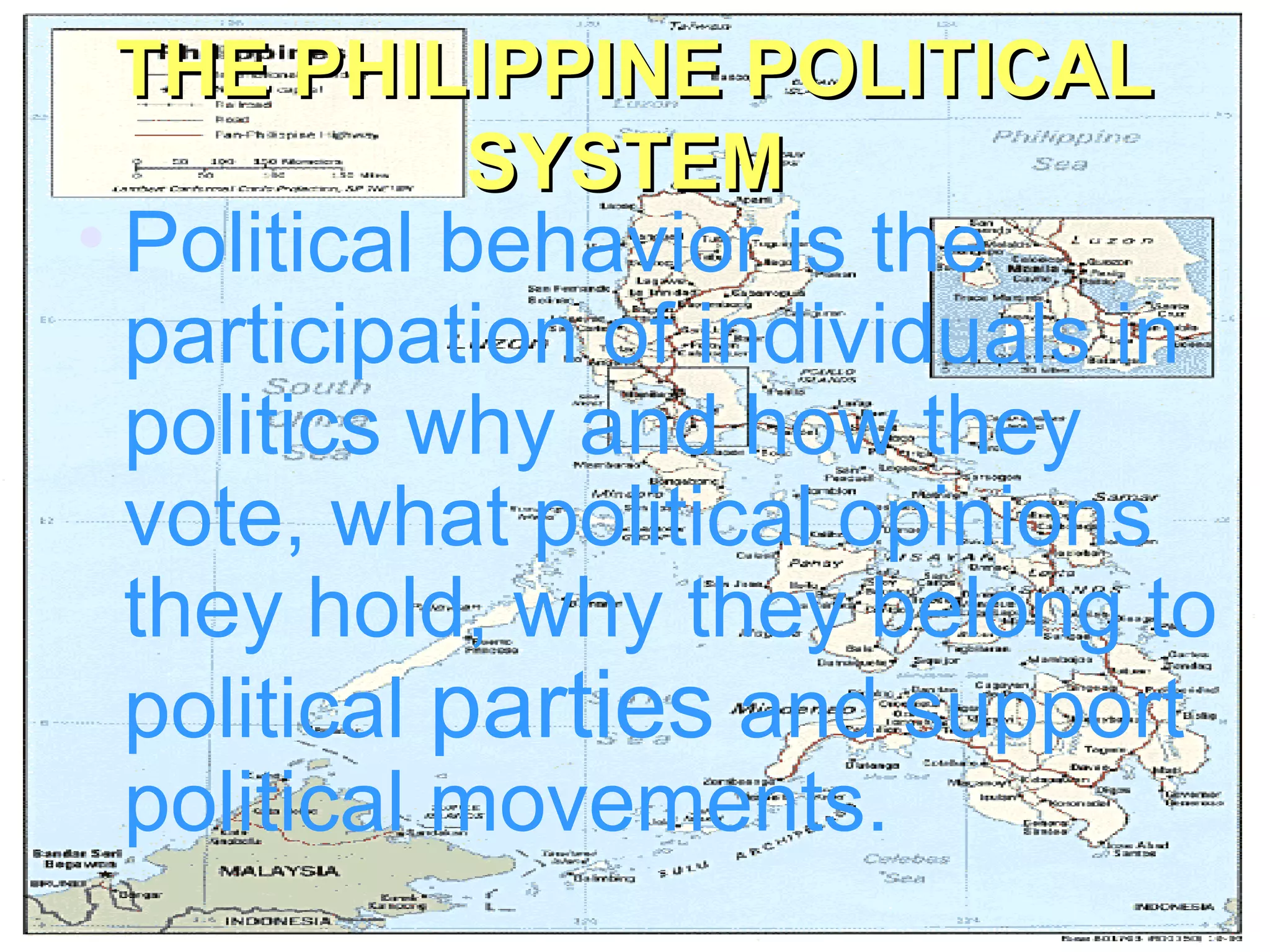 THE PHILIPPINE POLITICALTHE PHILIPPINE POLITICAL
SYSTEMSYSTEM
• Political behavior is the
participation of individuals in
politics why and how they
vote, what political opinions
they hold, why they belong to
political parties and support
political movements.
 