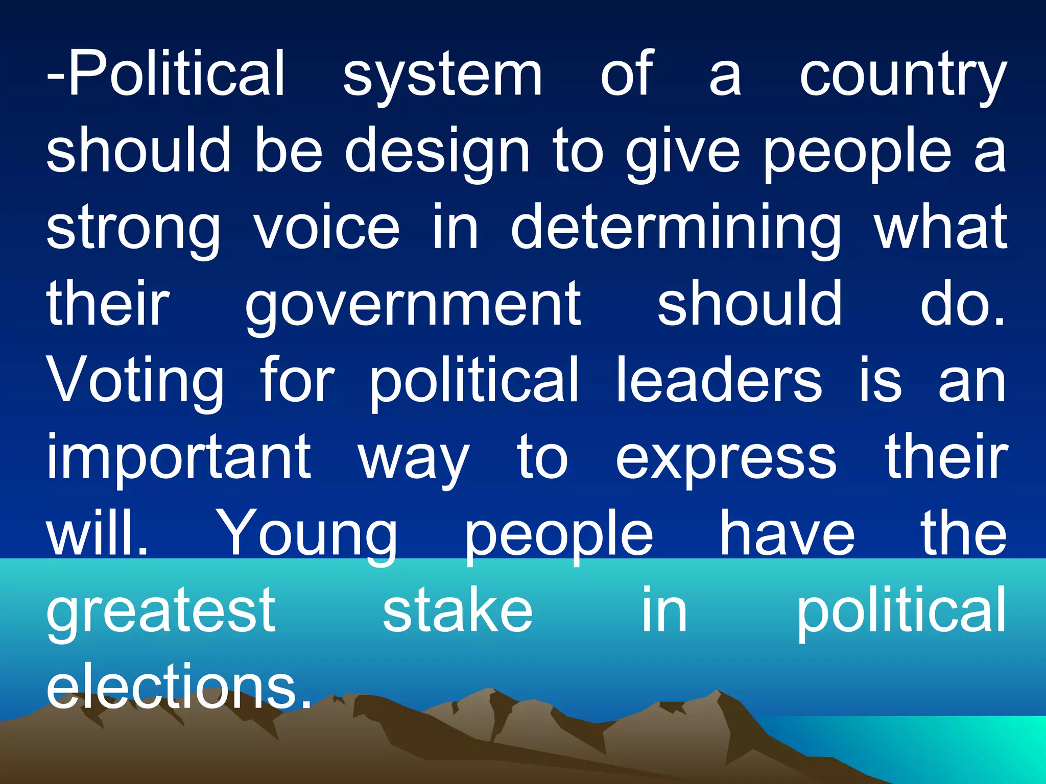 -Political system of a country
should be design to give people a
strong voice in determining what
their government should do.
Voting for political leaders is an
important way to express their
will. Young people have the
greatest stake in political
elections.
 
