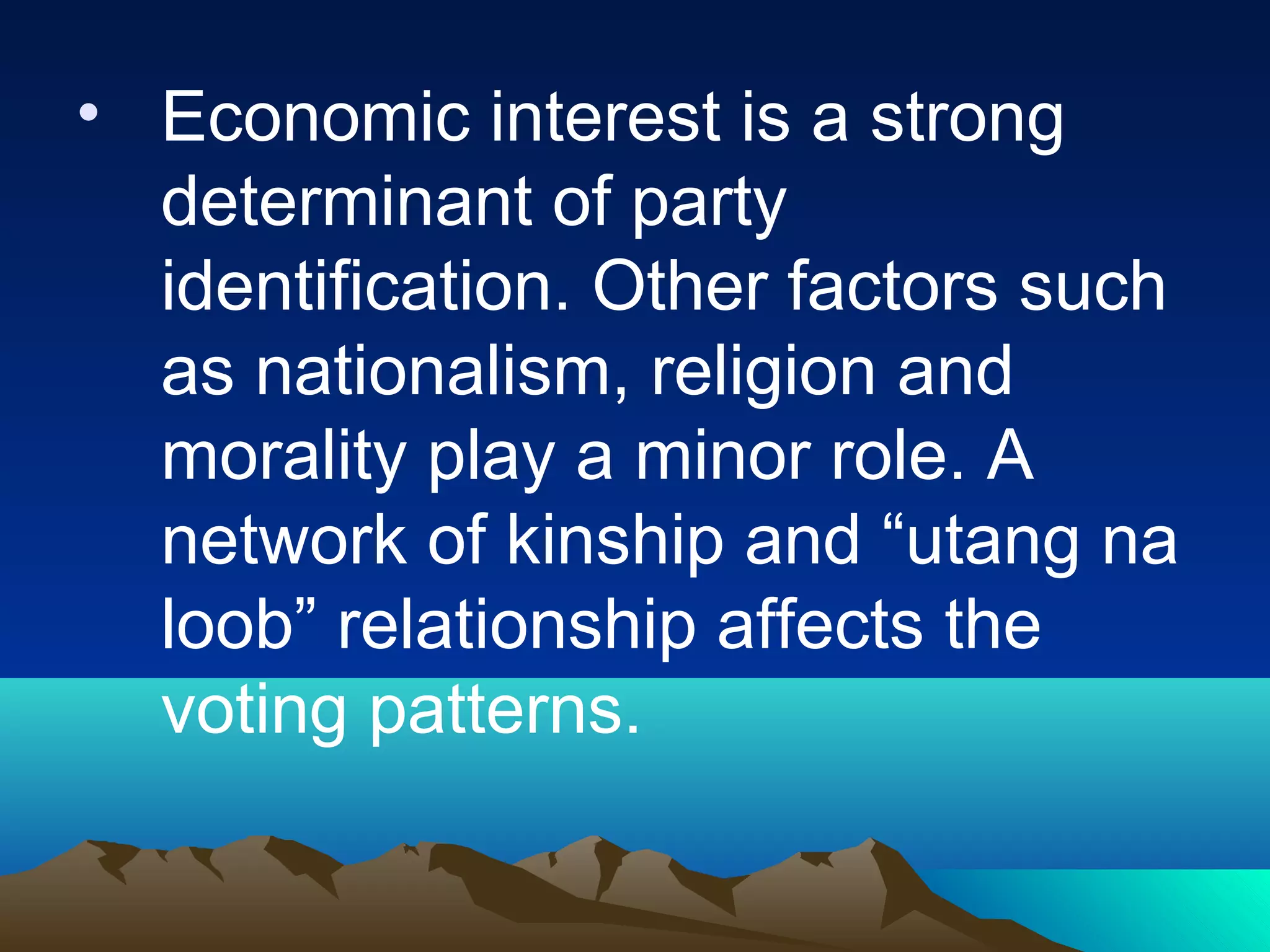 • Economic interest is a strong
determinant of party
identification. Other factors such
as nationalism, religion and
morality play a minor role. A
network of kinship and “utang na
loob” relationship affects the
voting patterns.
 