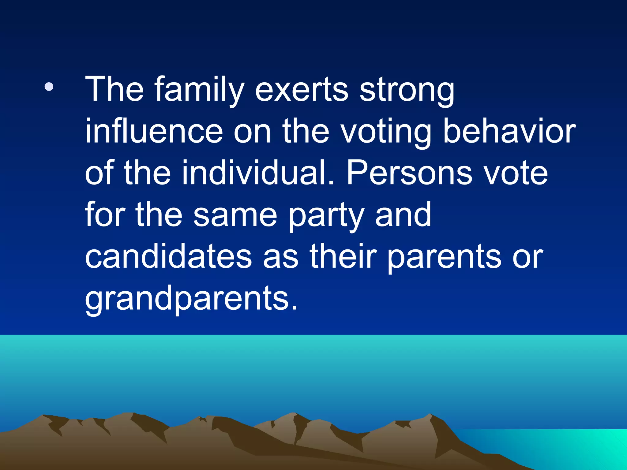 • The family exerts strong
influence on the voting behavior
of the individual. Persons vote
for the same party and
candidates as their parents or
grandparents.
 