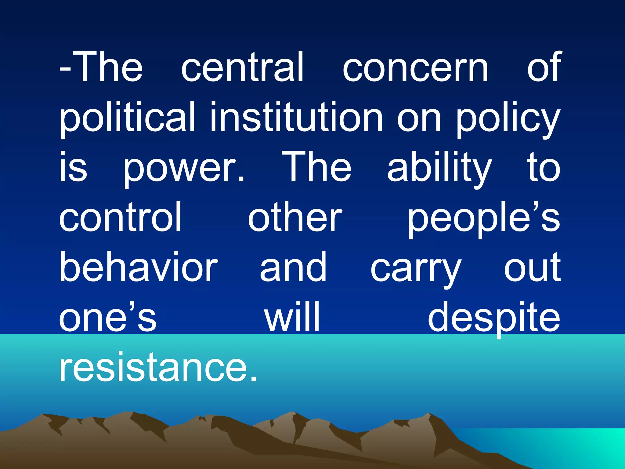 -The central concern of
political institution on policy
is power. The ability to
control other people’s
behavior and carry out
one’s will despite
resistance.
 