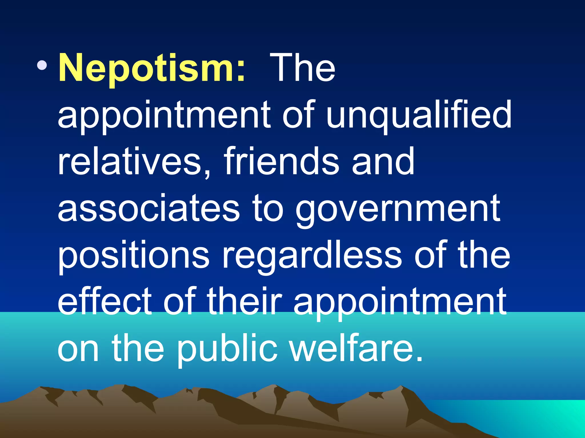 • Nepotism: The
appointment of unqualified
relatives, friends and
associates to government
positions regardless of the
effect of their appointment
on the public welfare.
 