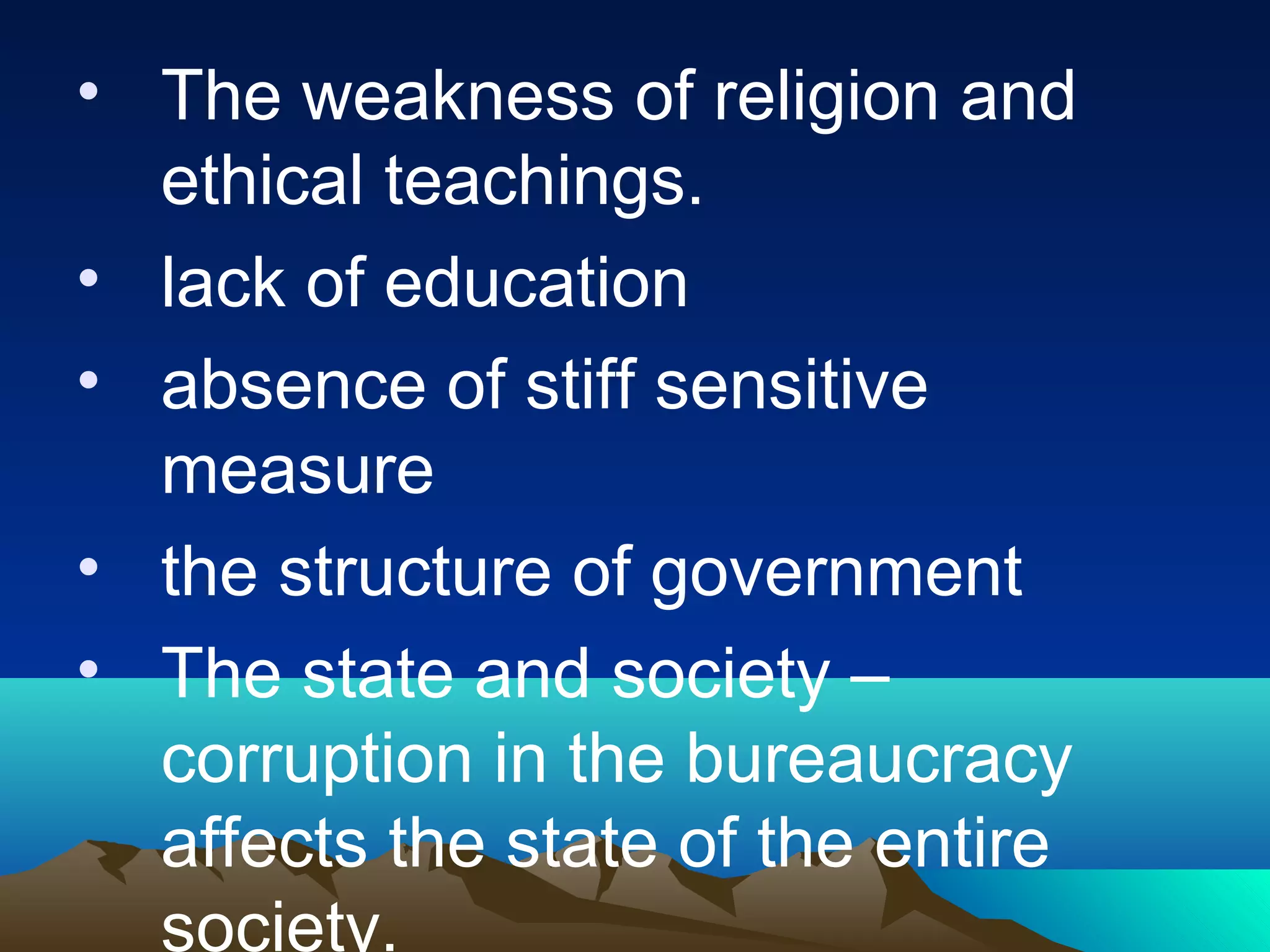 • The weakness of religion and
ethical teachings.
• lack of education
• absence of stiff sensitive
measure
• the structure of government
• The state and society –
corruption in the bureaucracy
affects the state of the entire
society.
 