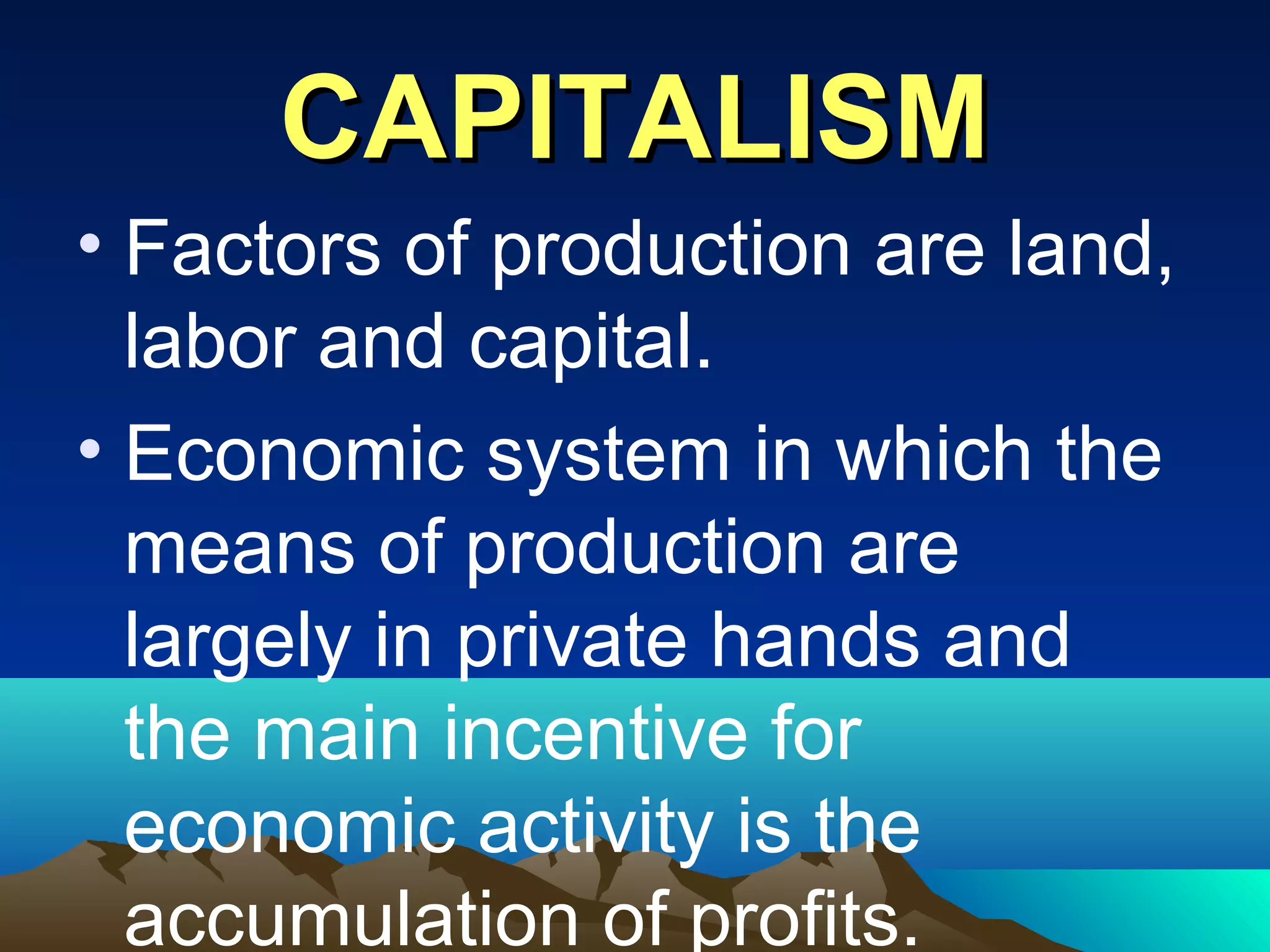 CAPITALISMCAPITALISM
• Factors of production are land,
labor and capital.
• Economic system in which the
means of production are
largely in private hands and
the main incentive for
economic activity is the
accumulation of profits.
 