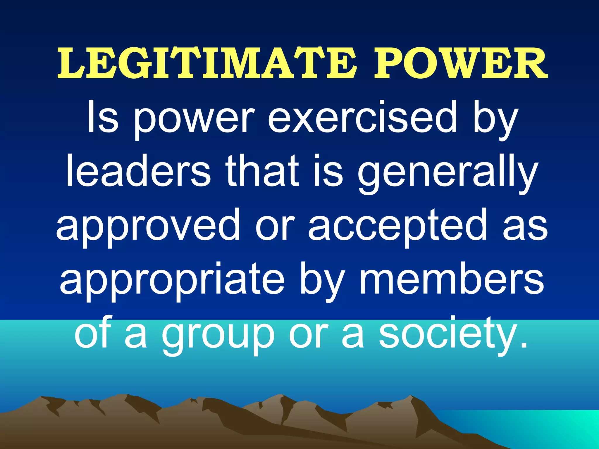 LEGITIMATE POWER
Is power exercised by
leaders that is generally
approved or accepted as
appropriate by members
of a group or a society.
 