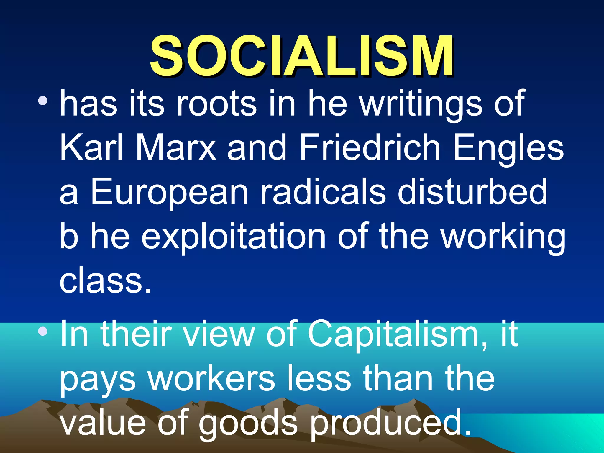 SOCIALISMSOCIALISM
• has its roots in he writings of
Karl Marx and Friedrich Engles
a European radicals disturbed
b he exploitation of the working
class.
• In their view of Capitalism, it
pays workers less than the
value of goods produced.
 