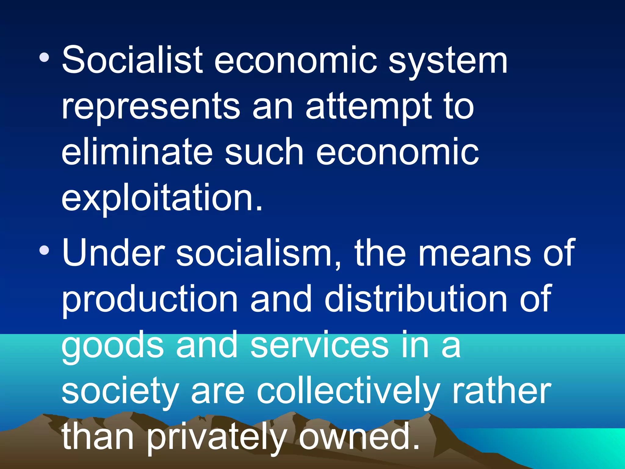 • Socialist economic system
represents an attempt to
eliminate such economic
exploitation.
• Under socialism, the means of
production and distribution of
goods and services in a
society are collectively rather
than privately owned.
 
