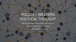 POL224 – WESTERN
POLITICAL THOUGHT
PRESENTED BY: ANSHUMAN KUMAR RAJ
REGISTRATION NO. :- 12100093
COURSE CODE :- POL224
 