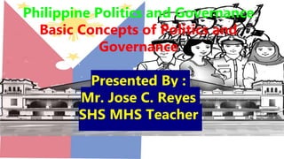 Philippine Politics and Governance
Basic Concepts of Politics and
Governance
Presented By :
Mr. Jose C. Reyes
SHS MHS Teacher
 