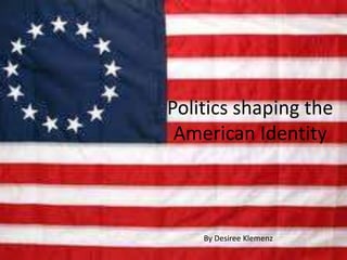 Politics shaping the
 American Identity



    By Desiree Klemenz
 