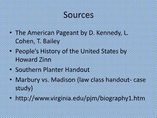 Sources
• The American Pageant by D. Kennedy, L.
  Cohen, T. Bailey
• People’s History of the United States by
  Howard Zinn
• Southern Planter Handout
• Marbury vs. Madison (law class handout- case
  study)
• http://www.virginia.edu/pjm/biography1.htm
 