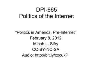 DPI-665 Politics of the Internet “ Politics in America, Pre-Internet” February 8, 2012 Micah L. Sifry CC-BY-NC-SA Audio: http://bit.ly/xxcukP  