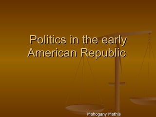 Politics in the early American Republic  Mahogany Mathis  