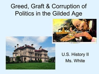 Greed, Graft & Corruption of
 Politics in the Gilded Age




                  U.S. History II
                   Ms. White
 