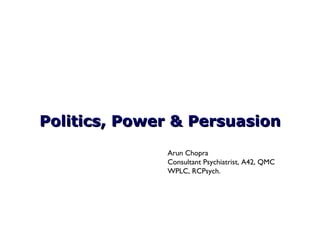 Politics, Power & Persuasion
Arun Chopra
Consultant Psychiatrist, A42, QMC
WPLC, RCPsych.

 