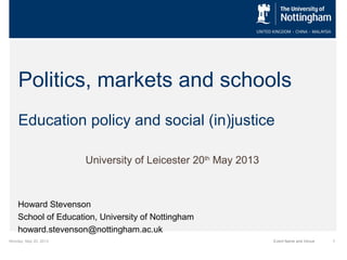 Monday, May 20, 2013 1Event Name and Venue
Politics, markets and schools
Education policy and social (in)justice
University of Leicester 20th
May 2013
Howard Stevenson
School of Education, University of Nottingham
howard.stevenson@nottingham.ac.uk
 