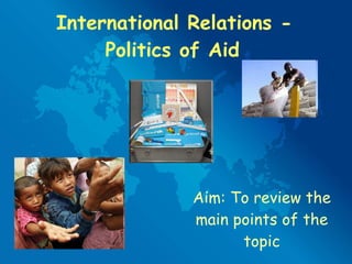 International Relations - Politics of Aid   Aim: To review the main points of the topic 