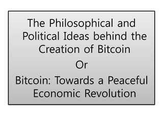 The Philosophical and
Political Ideas behind the
Creation of Bitcoin
Or
Bitcoin: Towards a Peaceful
Economic Revolution
 