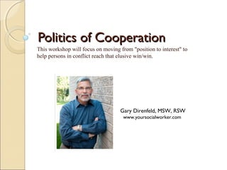 Politics of Cooperation
This workshop will focus on moving from "position to interest" to
help persons in conflict reach that elusive win/win.




                                    Gary Direnfeld, MSW, RSW
                                     www.yoursocialworker.com
 