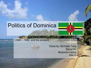 Politics of Dominica (1890 – 1980, and the present) Done by: Nicholas Tang Darryl Ho Benjamin Leong 09A10 
