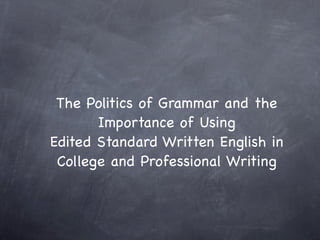The Politics of Grammar and the
       Importance of Using
Edited Standard Written English in
 College and Professional Writing
 