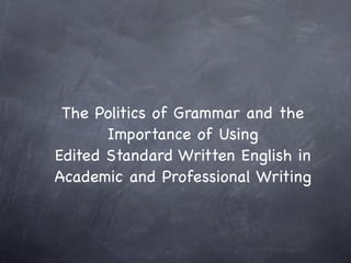 The Politics of Grammar and the
       Importance of Using
Edited Standard Written English in
Academic and Professional Writing
 