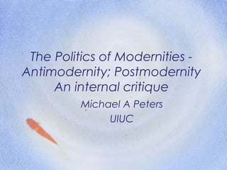 The Politics of Modernities -
Antimodernity; Postmodernity
An internal critique
Michael A Peters
UIUC
 
