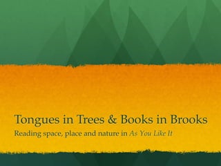 Tongues in Trees & Books in Brooks
Reading space, place and nature in As You Like It

 