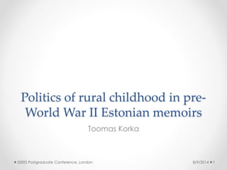 Politics of rural childhood in pre-
World War II Estonian memoirs
Toomas Korka
8/9/2014 1SSEES Postgraduate Conference, London
 