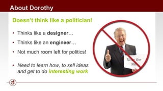 About Dorothy<br />Doesn’t think like a politician!<br /><ul><li>Thinks like a designer…