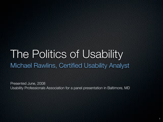 The Politics of Usability
Michael Rawlins, Certiﬁed Usability Analyst

Presented June, 2008
Usability Professionals Association for a panel presentation in Baltimore, MD




                                                                                1
 