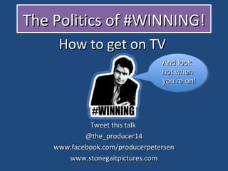 The Politics of #WINNING!The Politics of #WINNING!The Politics of #WINNING!The Politics of #WINNING!
How to get on TVHow to get on TV
Tweet this talkTweet this talk
@the_producer14@the_producer14
www.facebook.com/producerpetersenwww.facebook.com/producerpetersen
www.stonegaitpictures.comwww.stonegaitpictures.com
And lookAnd look
hot whenhot when
you’re on!you’re on!
 