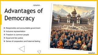  Responsible and accountable government
 Inclusive representation
 Freedom to common people
 Equal and fair justice
 Sense of cooperation and fraternal feeling
Advantages of
Democracy
 